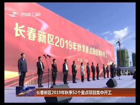 长春新区2019年秋季52个重点项目集中开工