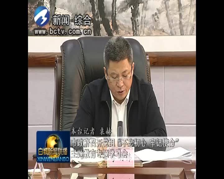 《不忘初心 牢记使命》市政府召开党组“不忘初心、牢记使命”主题教育专题学习会