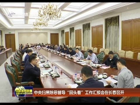 中央扫黑除恶督导“回头看”工作汇报会在长春召开