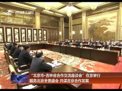 “北京市·吉林省合作交流座谈会”在京举行 服务北京冬奥盛会 共谋吉京合作发展