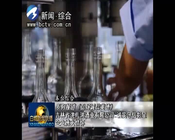 弘扬社会主义核心价值观·《弘扬诚信美德》吉林省洮儿河酒业有限公司：诚实守信彰显彰显企业博大情怀