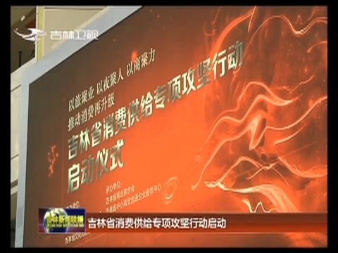 吉林省消费供给专项攻坚行动启动