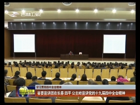 【学习贯彻四中全会精神】省委宣讲团在长春 四平 公主岭宣讲党的十九届四中全会精神