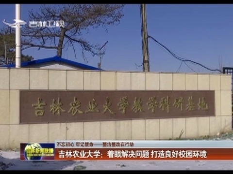 【不忘初心 牢记使命——整治整改在行动】吉林农业大学：着眼解决问题 打造良好校园环境