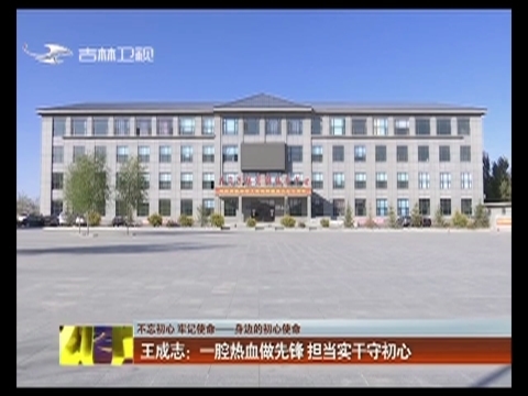 【不忘初心 牢记使命——身边的初心使命】王成志：一腔热血做先锋 担当实干守初心