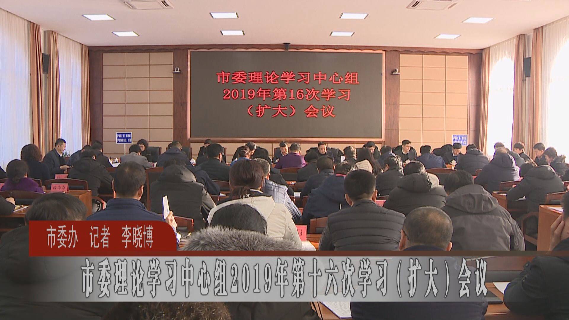 市委理论学习中心组2019年第十六次学习（扩大）会议