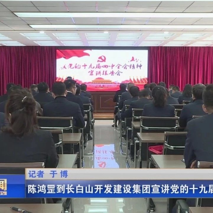 陈鸿罡到长白山开发建设集团宣讲党的十九届四中全会精神
