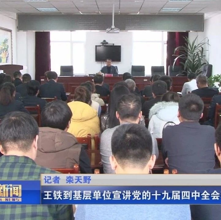 王铁到基层单位宣讲党的十九届四中全会精神