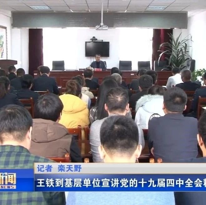 王铁到基层单位宣讲党的十九届四中全会精神