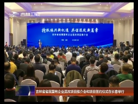吉林省省属国有企业混改项目推介会和项目签约仪式在长春举行