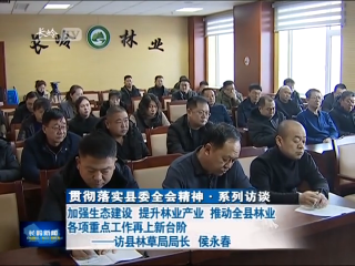 【贯彻落实县委全会精神·系列访谈】加强生态建设 提升林业产业 推动全县林业各项重点工作再上新台阶 — 访县林草局局长 侯永春