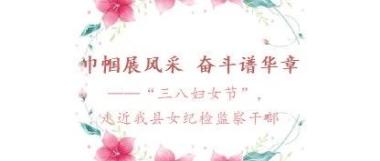 巾帼展风采 奋斗谱华章  ——“三八妇女节”，  走近我县女纪检监察干部