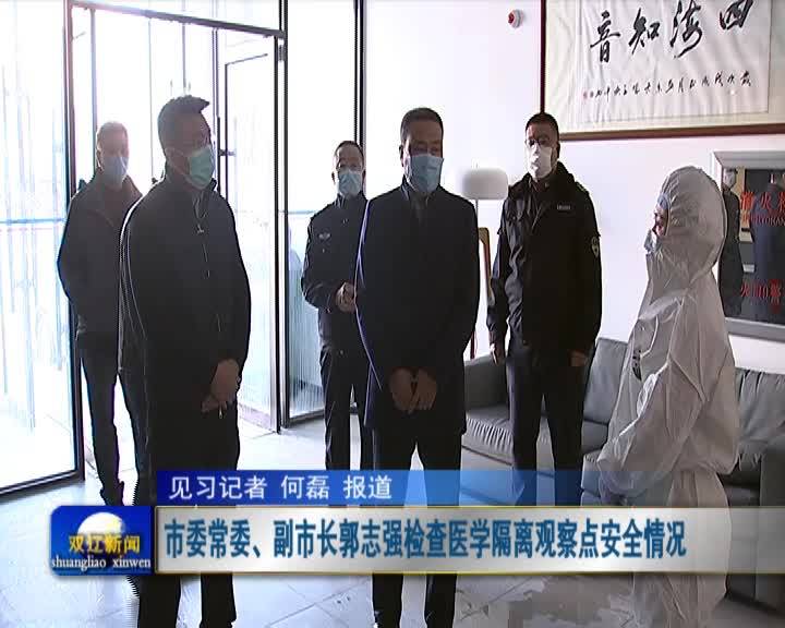 市委常委、副市长郭志强对我市医学隔离观察点安全情况进行检查