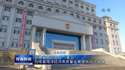 吉林省高院出台《意见》  为珲春海洋经济高质量发展提供司法保障