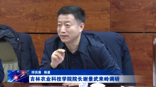 视频快讯丨吉林农业科技学院院长谢景武来岭调研