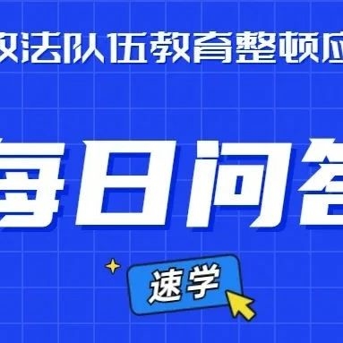 【每日问答】政法队伍教育整顿应知应会知识（11）