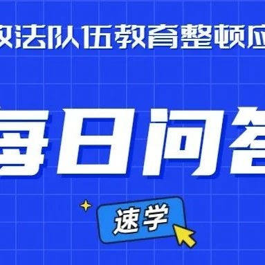 【每日问答】政法队伍教育整顿应知应会知识（12）