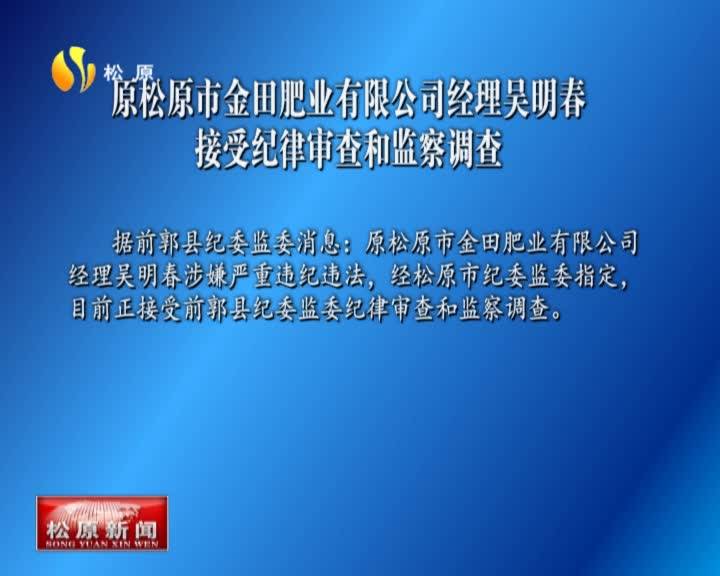 原松原市金田肥业有限公司经理吴明春  接受纪律审查和监察调查