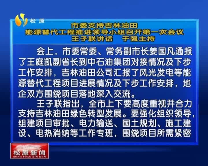 市委支持吉林油田  能源替代工程推进领导小组召开第一次会议    王子联讲话  于强主持