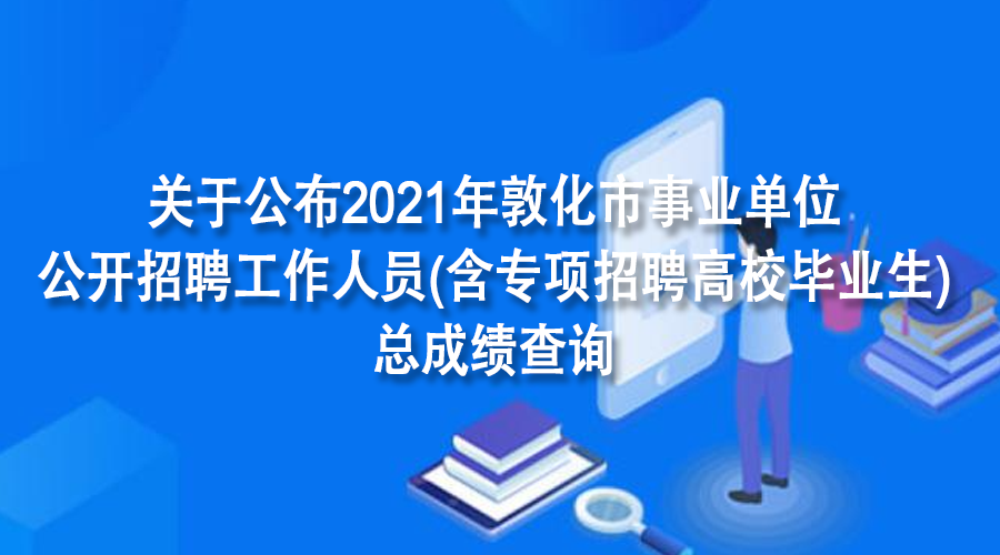 关于公布2021年敦化市事业单位公开招聘工作人员(含专项招聘高校毕业生)总成绩的通知