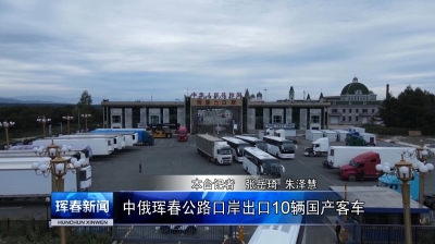 珲春：中俄珲春公路口岸出口10辆国产客车