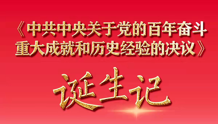 牢记初心使命的政治宣言——《中共中央关于党的百年奋斗重大成就和历史经验的决议》诞生记