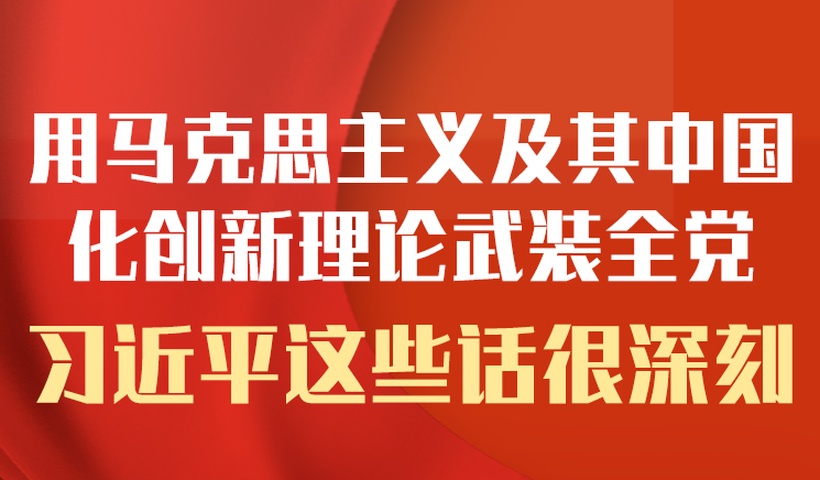 学习进行时丨用马克思主义及其中国化创新理论武装全党，习近平这些话很深刻