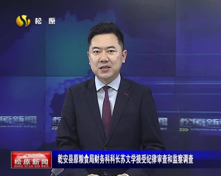 乾安县原粮食局财务科科长苏文学接受纪律审查和监察调查