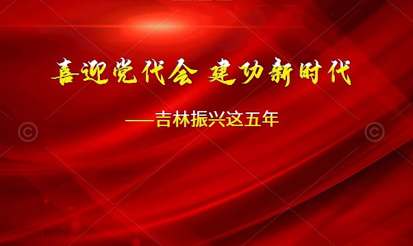 喜迎党代会 建功新时代——吉林振兴这五年