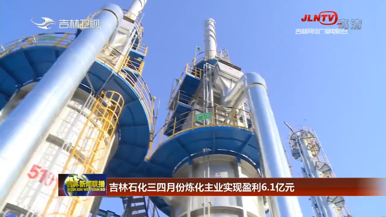 吉林石化三四月份炼化主业实现盈利6.1亿元
