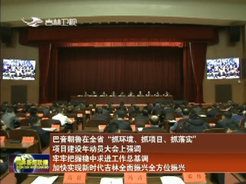 巴音朝鲁在全省“抓环境、抓项目、抓落实”项目建设年动员大会上强调 牢牢把握稳中求进工作总基调 加快实现新时代吉林全面振兴全方位振兴