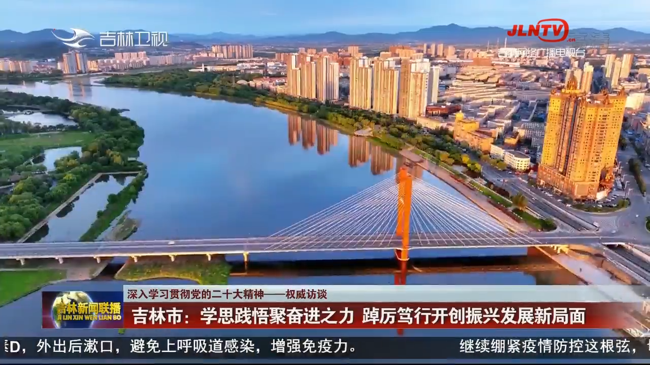 【深入学习贯彻党的二十大精神——权威访谈】吉林市：吉林市：学思践悟聚奋进之力 踔厉笃行开创振兴发展新局面