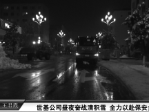 世基公司昼夜奋战清积雪  全力以赴保安全