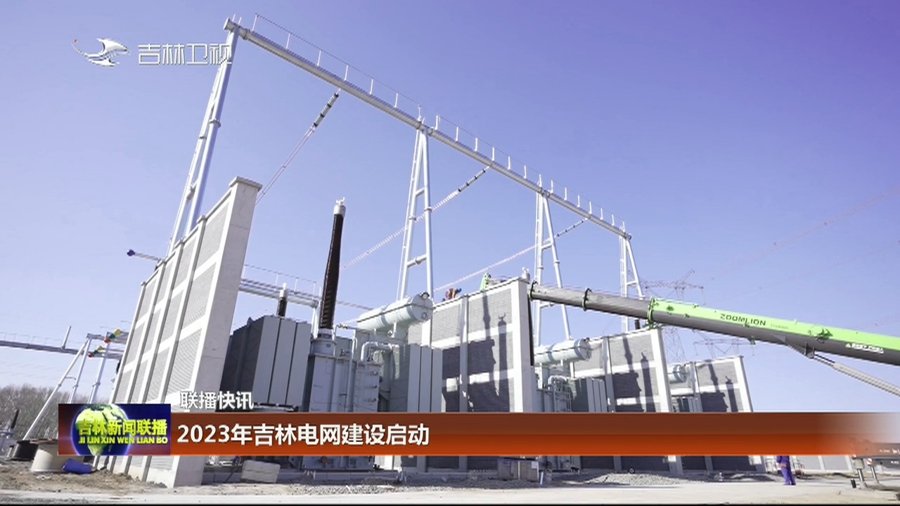 【联播快讯】2023年吉林电网建设启动