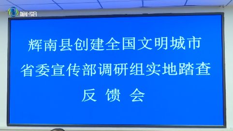 【创建全国文明城市 我们在行动】辉南县召开创建全国文明城市省委宣传部调研组实地踏查反馈会