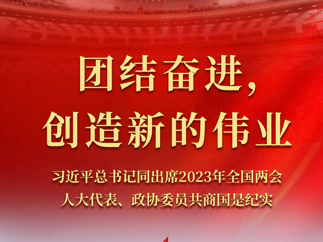 团结奋进，创造新的伟业——习近平总书记同出席2023年全国两会人大代表、政协委员共商国是纪实