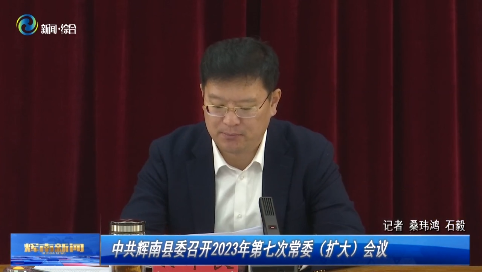 中共辉南县委召开2023年第七次常委（扩大）会议