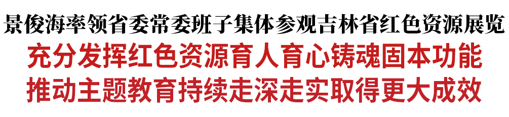 景俊海率领省委常委班子集体参观吉林省红色资源展览