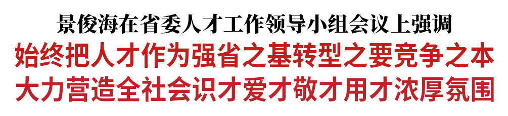 景俊海：始终把人才作为强省之基转型之要竞争之本 大力营造全社会识才爱才敬才用才浓厚氛围