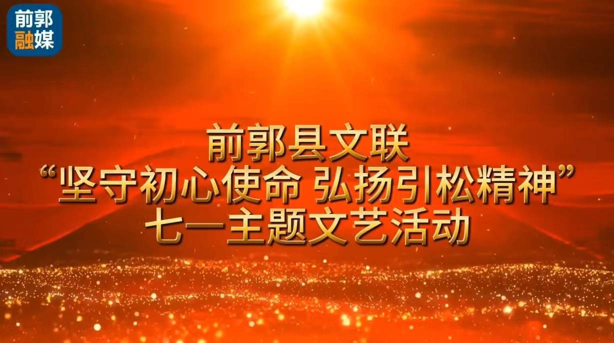 前郭县文联“坚守初心使命 弘扬引松精神”七一主题文艺活动