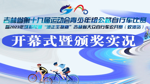 吉林省第十九届运动会青少年组公路自行车比赛暨2023年环松花湖 “添正生物杯”吉林省大众自行车公开赛开幕式暨颁奖实况