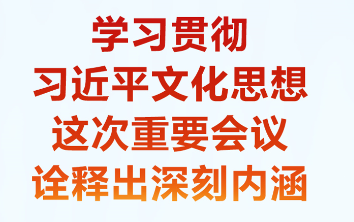 学习贯彻习近平文化思想 这次重要会议诠释出深刻内涵