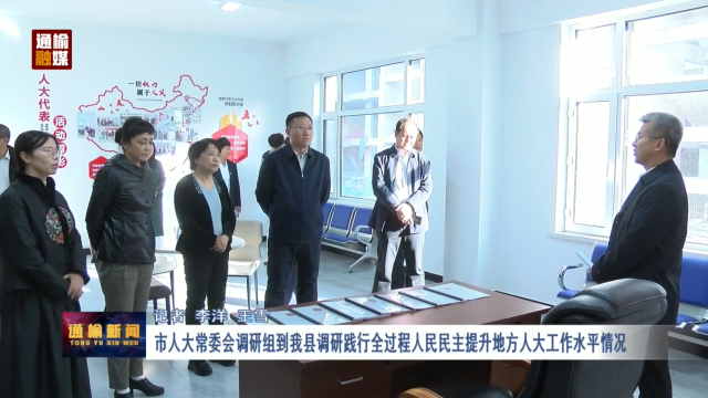 市人大常委会调研组到我县调研践行全过程人民民主提升地方人大工作水平情况