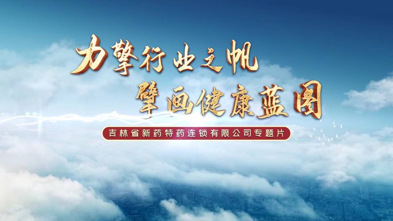 力擎行业之帆 擘画健康蓝图——吉林省新药特药连锁有限公司专题片