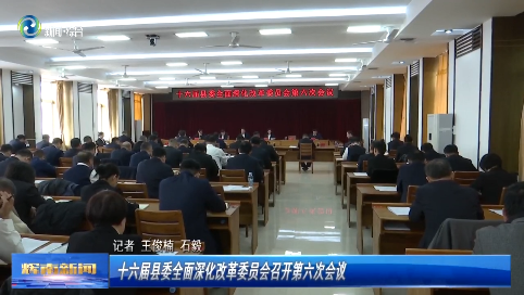 十六届辉南县委全面深化改革委员会召开第六次会议