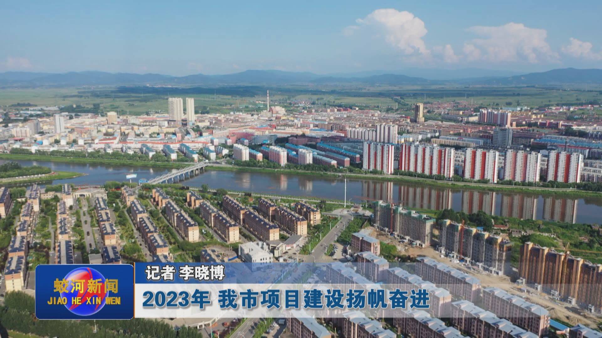 【我们的2023】2023年 蛟河市项目建设扬帆奋进