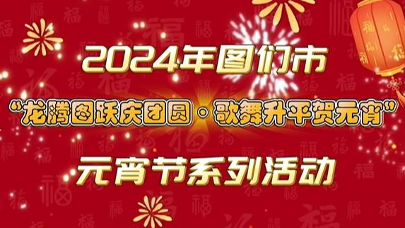 2024年图们市“龙腾图跃庆团圆·歌舞升平贺元宵”元宵节系列活动