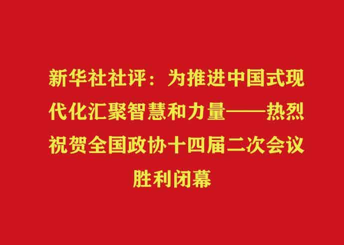 新华社社评：为推进中国式现代化汇聚智慧和力量——热烈祝贺全国政协十四届二次会议胜利闭幕