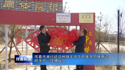 珲春市举行延边州铸牢中华民族共同体意识研学中心挂牌仪式