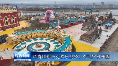 珲春哇斯托克欢乐岛预计4月27日开园
